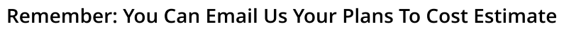 Remember: You Can Email Us Your Plans To Cost Estimate