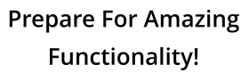 Prepare For Amazing Functionality!
